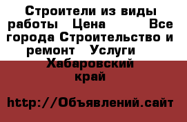 Строители из виды работы › Цена ­ 214 - Все города Строительство и ремонт » Услуги   . Хабаровский край